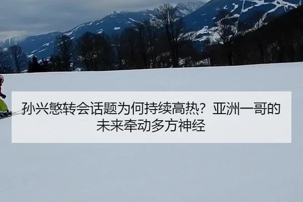 孙兴慜转会话题为何持续高热？亚洲一哥的未来牵动多方神经